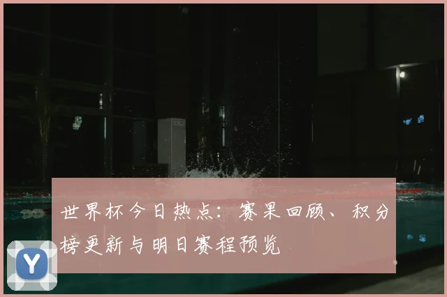世界杯今日热点:赛果回顾、积分榜更新与明日赛程预览
