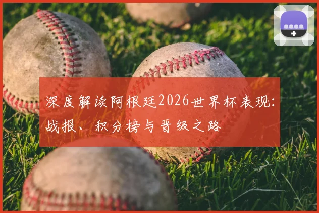 深度解读阿根廷2026世界杯表现:战报、积分榜与晋级之路