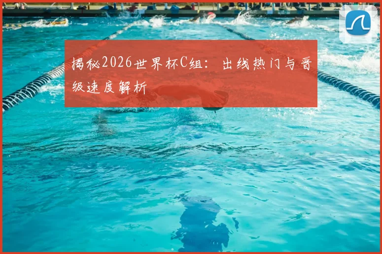 揭秘2026世界杯C组：出线热门与晋级速度解析