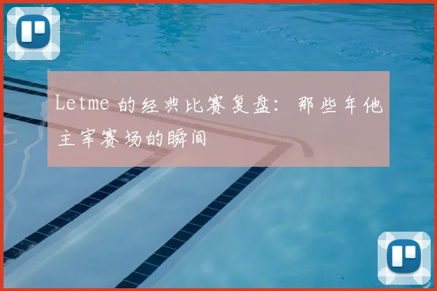Letme 的经典比赛复盘:那些年他主宰赛场的瞬间