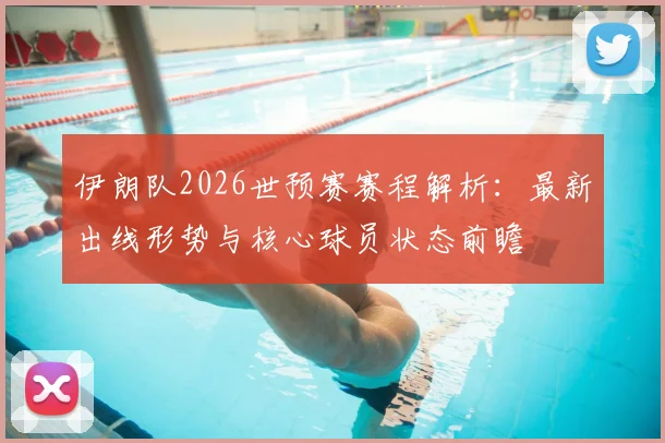 伊朗队2026世预赛赛程解析:最新出线形势与核心球员状态前瞻