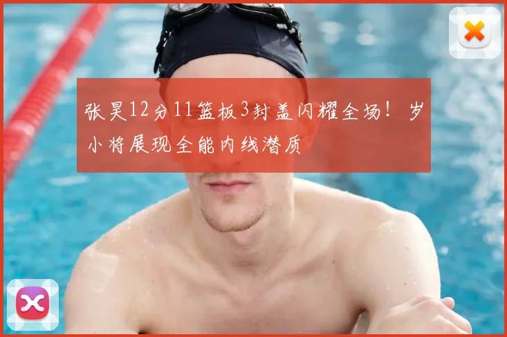 张昊12分11篮板3封盖闪耀全场!岁小将展现全能内线潜质