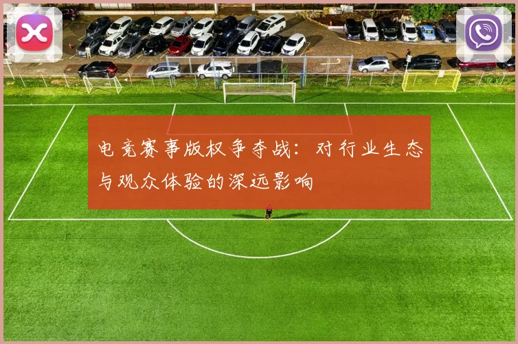 电竞赛事版权争夺战：对行业生态与观众体验的深远影响