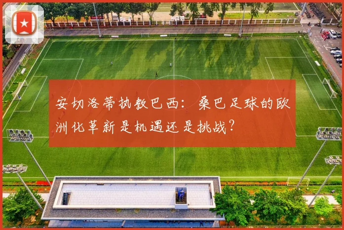 安切洛蒂执教巴西:桑巴足球的欧洲化革新是机遇还是挑战?