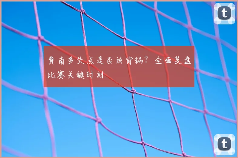 费南多失点是否该背锅?全面复盘比赛关键时刻