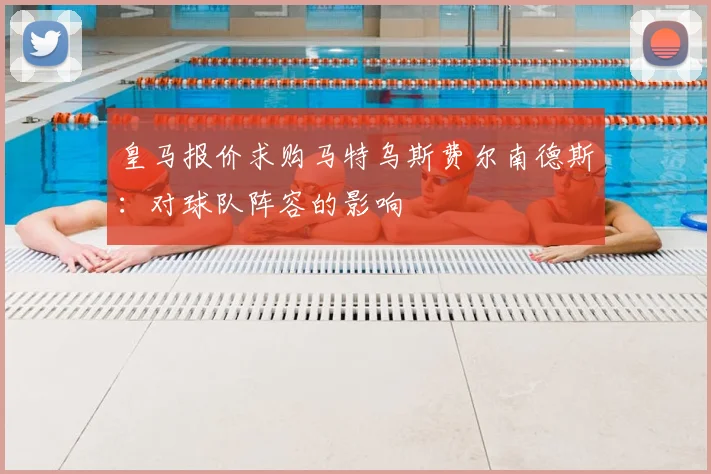 皇马报价求购马特乌斯费尔南德斯:对球队阵容的影响