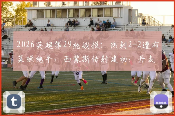 2026英超第29轮战报:热刺2-2遭布莱顿绝平,西蒙斯传射建功,丹麦新援吕特补时救主