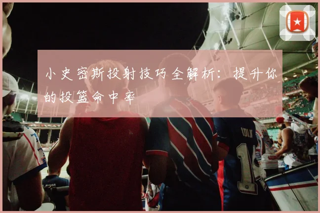 小史密斯投射技巧全解析:提升你的投篮命中率