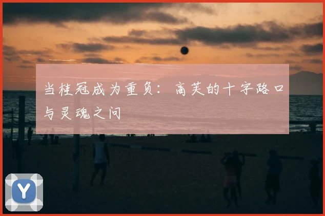 当桂冠成为重负:高芙的十字路口与灵魂之问