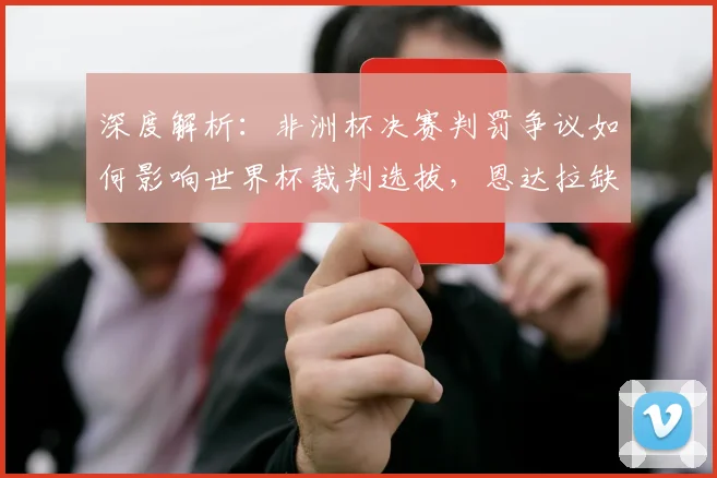 深度解析:非洲杯决赛判罚争议如何影响世界杯裁判选拔,恩达拉缺席的背后