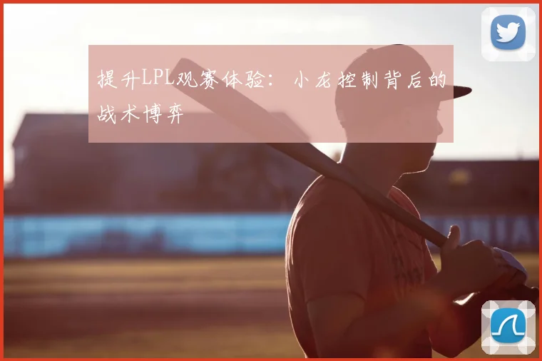 提升LPL观赛体验：小龙控制背后的战术博弈