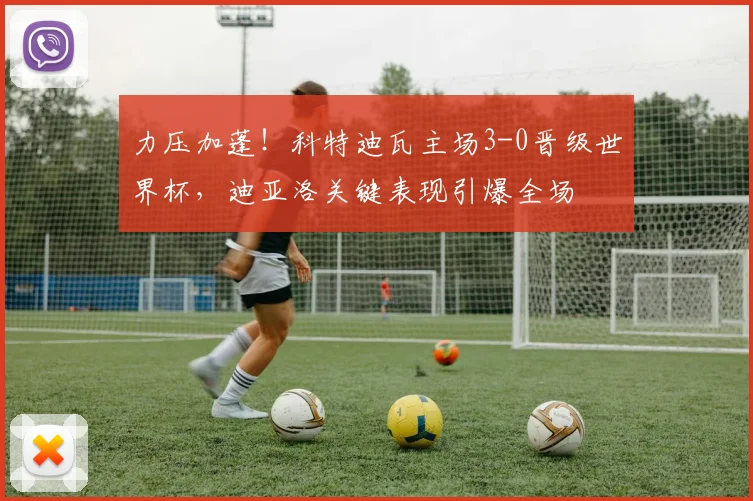 力压加蓬!科特迪瓦主场3-0晋级世界杯,迪亚洛关键表现引爆全场
