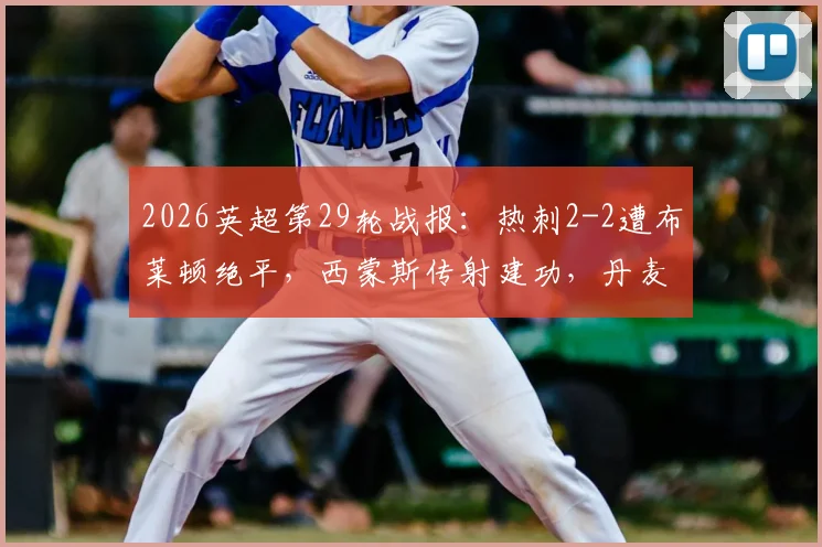 2026英超第29轮战报:热刺2-2遭布莱顿绝平,西蒙斯传射建功,丹麦新援吕特补时救主