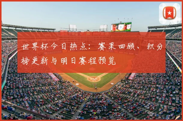 世界杯今日热点：赛果回顾、积分榜更新与明日赛程预览