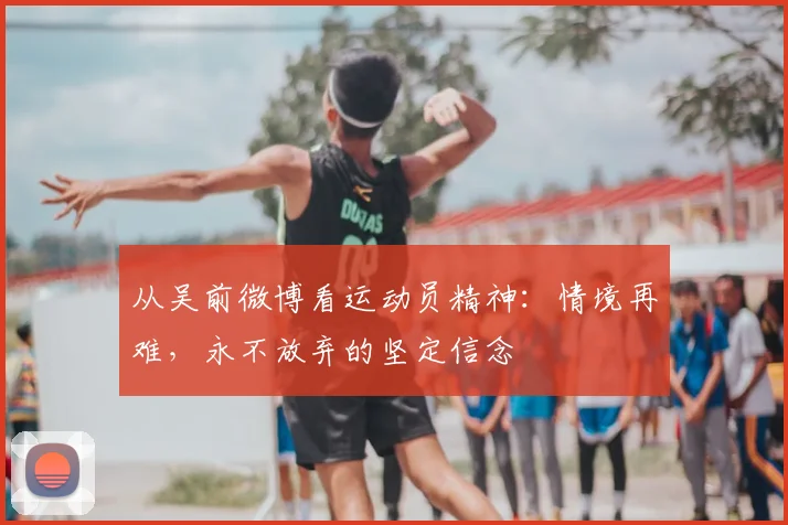 从吴前微博看运动员精神:情境再难,永不放弃的坚定信念