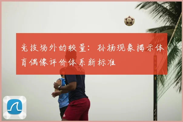 竞技场外的较量：孙杨现象揭示体育偶像评价体系新标准