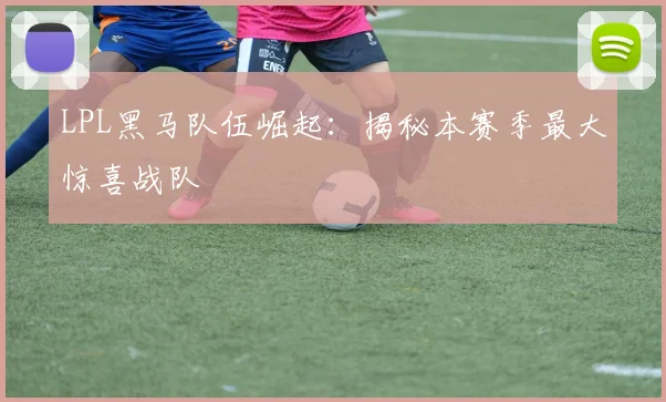 LPL黑马队伍崛起:揭秘本赛季最大惊喜战队