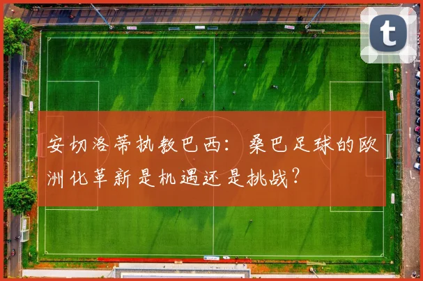 安切洛蒂执教巴西：桑巴足球的欧洲化革新是机遇还是挑战？