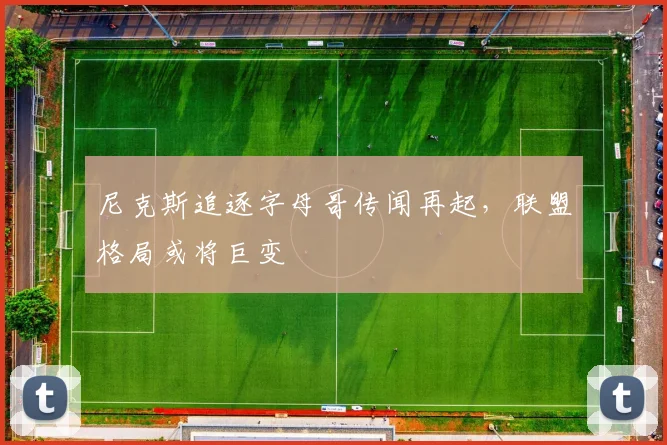 尼克斯追逐字母哥传闻再起，联盟格局或将巨变
