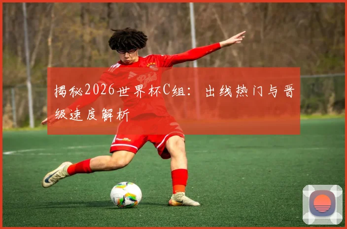 揭秘2026世界杯C组:出线热门与晋级速度解析