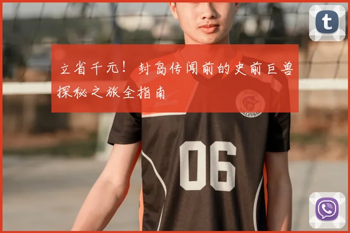 立省千元！封岛传闻前的史前巨兽探秘之旅全指南