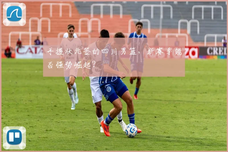 手握状元签的四川男篮，新赛季能否强势崛起？