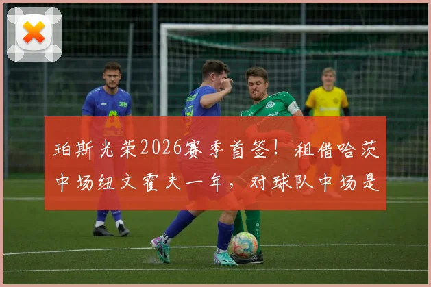 珀斯光荣2026赛季首签!租借哈茨中场纽文霍夫一年,对球队中场是补强还是过渡?