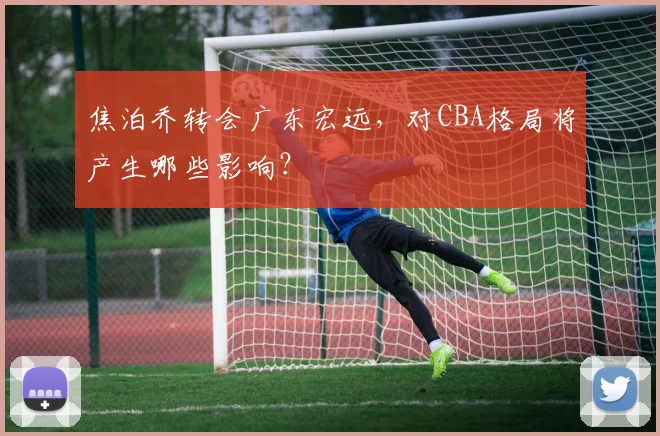 焦泊乔转会广东宏远,对CBA格局将产生哪些影响?