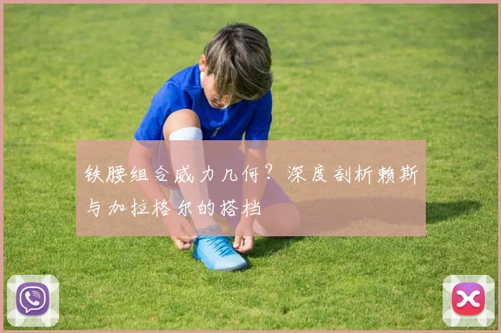 铁腰组合威力几何？深度剖析赖斯与加拉格尔的搭档