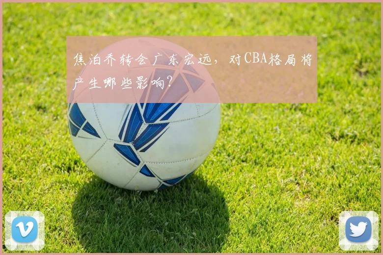 焦泊乔转会广东宏远，对CBA格局将产生哪些影响？