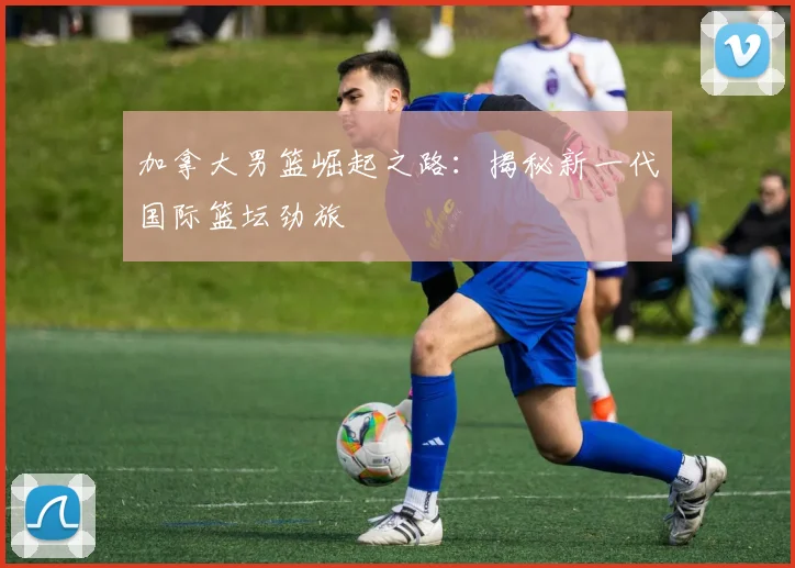 加拿大男篮崛起之路:揭秘新一代国际篮坛劲旅