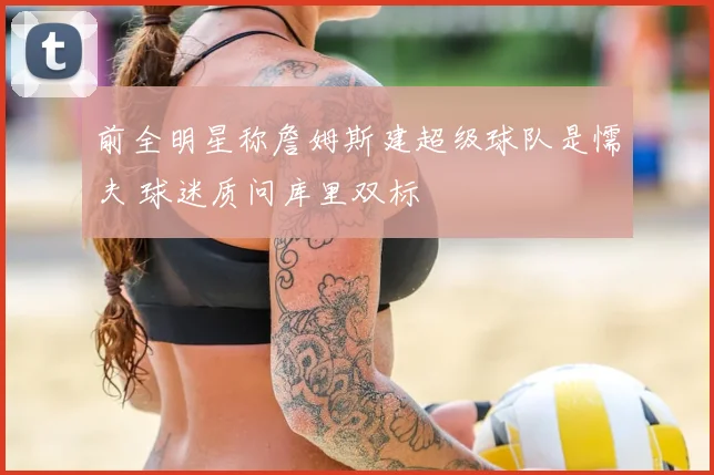前全明星称詹姆斯建超级球队是懦夫 球迷质问库里双标