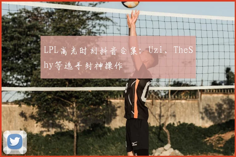 LPL高光时刻抖音合集:Uzi、TheShy等选手封神操作